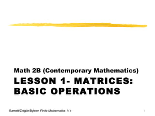 LESSON 1- MATRICES:
BASIC OPERATIONS
Math 2B (Contemporary Mathematics)
Barnett/Ziegler/Byleen Finite Mathematics 11e 1
 
