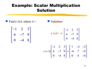 10
Example: Scalar Multiplication
Solution
 Find (-1)A, where A =  Solution:
(-1)A= -1
1 2 3
6 7 9
0 4 8
− 
 − 
 − 
1 2 3
6 7 9
0 4 8
− 
 − 
 − 
1 2 3 1 2 3
( 1) 6 7 9 6 7 9
0 4 8 0 4 8
− − −   
   = − − = − −   
   − −   
 