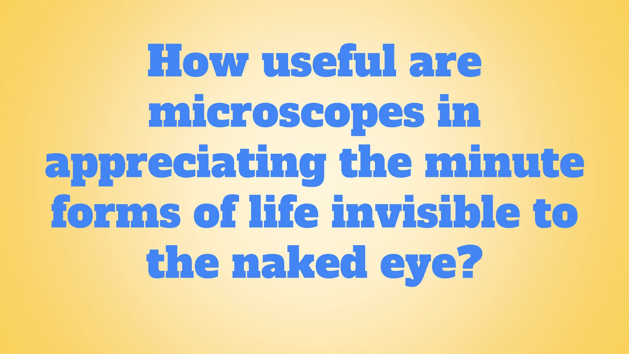How useful are
microscopes in
appreciating the minute
forms of life invisible to
the naked eye?
 
