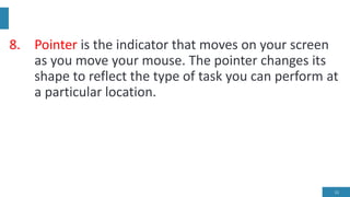 8. Pointer is the indicator that moves on your screen
as you move your mouse. The pointer changes its
shape to reflect the type of task you can perform at
a particular location.
11
 