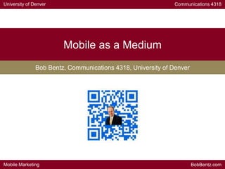 University of Denver Communications 4318
Mobile Marketing BobBentz.com
Mobile as a Medium
Bob Bentz, Communications 4318, University of Denver
 