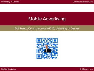 University of Denver Communications 4318
Mobile Marketing BobBentz.com
Mobile Advertising
Bob Bentz, Communications 4318, University of Denver
 