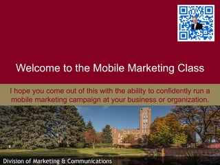 Welcome to the Mobile Marketing Class
I hope you come out of this with the ability to confidently run a
mobile marketing campaign at your business or organization.
 