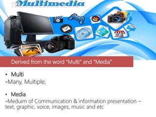 Derived from the word “Multi” and “Media”
• Multi
-Many, Multiple,
• Media
-Meduim of Communication & information presentation –
text, graphic, voice, images, music and etc
 