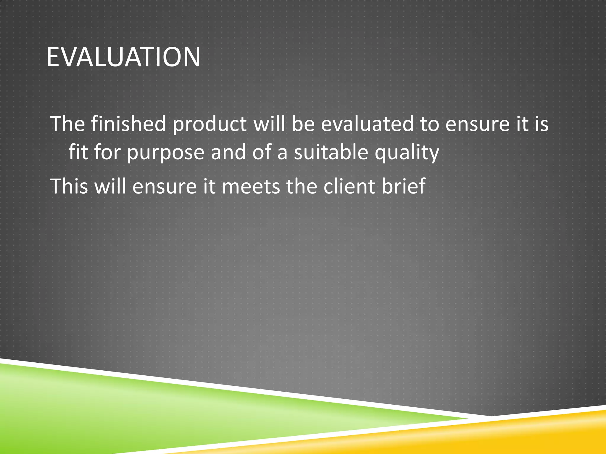 EVALUATION

The finished product will be evaluated to ensure it is
  fit for purpose and of a suitable quality
This will ensure it meets the client brief
 