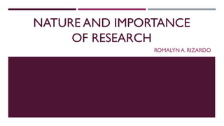NATURE AND IMPORTANCE
OF RESEARCH
ROMALYN A. RIZARDO
 