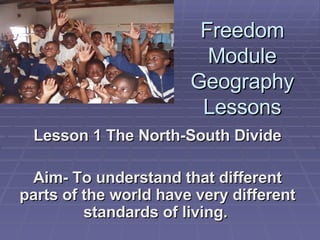 Freedom Module Geography Lessons Lesson 1 The North-South Divide Aim- To understand that different parts of the world have very different standards of living.   