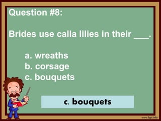 Question #8:
Brides use calla lilies in their ___.
a. wreaths
b. corsage
c. bouquets
c. bouquets
 