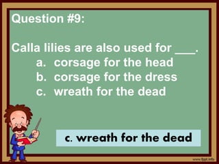 Question #9:
Calla lilies are also used for ___.
a. corsage for the head
b. corsage for the dress
c. wreath for the dead
c. wreath for the dead
 