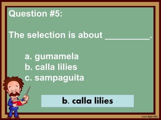Question #5:
The selection is about _________.
a. gumamela
b. calla lilies
c. sampaguita
b. calla lilies
 