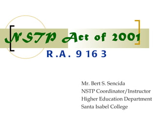 NSTP Act of 2001 Mr. Bert S. Sencida NSTP Coordinator/Instructor Higher Education Department Santa Isabel College R.A. 9163 