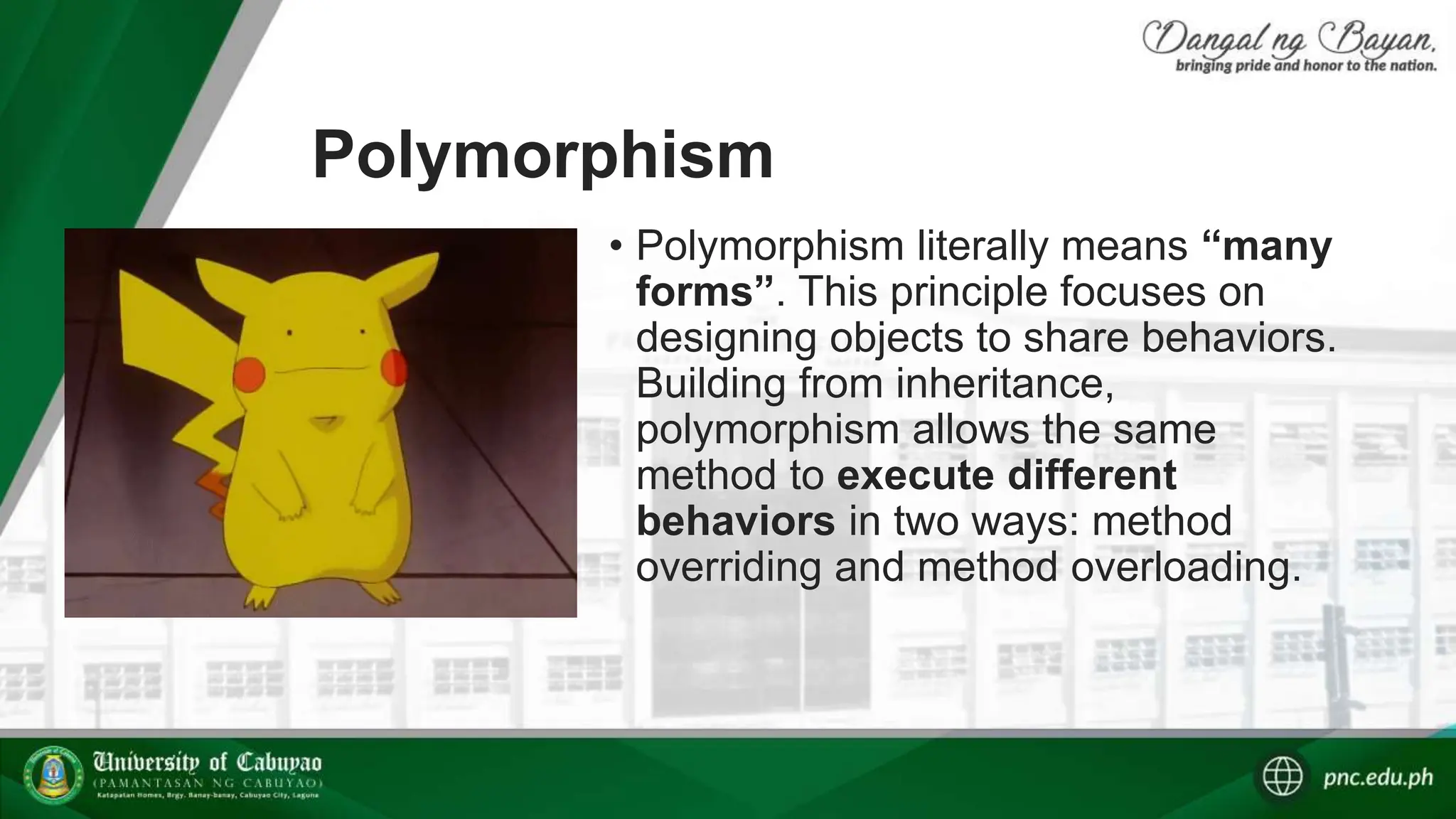 Polymorphism
• Polymorphism literally means “many
forms”. This principle focuses on
designing objects to share behaviors.
Building from inheritance,
polymorphism allows the same
method to execute different
behaviors in two ways: method
overriding and method overloading.
 
