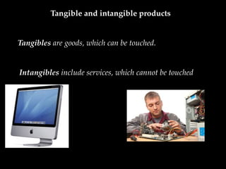 Tangible and intangible products
Tangibles are goods, which can be touched.
Intangibles include services, which cannot be touched