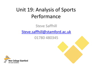 Unit 19: Analysis of Sports
Performance
Steve Saffhill
Steve.saffhill@stamford.ac.uk
01780 480345
 