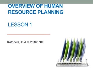 OVERVIEW OF HUMAN
RESOURCE PLANNING
LESSON 1
Katopola, D.A © 2016: NIT
 
