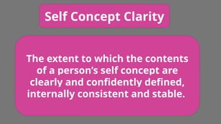 Self Concept Clarity
The extent to which the contents
of a person’s self concept are
clearly and confidently defined,
internally consistent and stable.
 