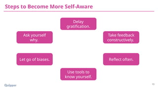 Steps to Become More Self-Aware
Ask yourself
why.
Delay
gratification.
Take feedback
constructively.
Let go of biases. Reflect often.
Use tools to
know yourself.
13
 
