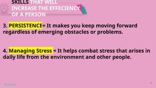 SKILLS THAT WILL
INCREASE THE EFFECIENCY
OF A PERSON
17
3. PERSISTENCE= It makes you keep moving forward
regardless of emerging obstacles or problems.
4. Managing Stress = It helps combat stress that arises in
daily life from the environment and other people.
 