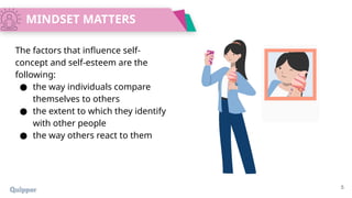 The factors that influence self-
concept and self-esteem are the
following:
● the way individuals compare
themselves to others
● the extent to which they identify
with other people
● the way others react to them
MINDSET MATTERS
5
 