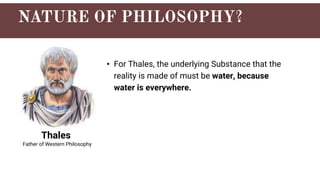 Thales
• For Thales, the underlying Substance that the
reality is made of must be water, because
water is everywhere.
Father of Western Philosophy
 