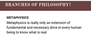 METAPHYSICS
Metaphysics is really only an extension of
fundamental and necessary drive in every human
being to know what is real
 