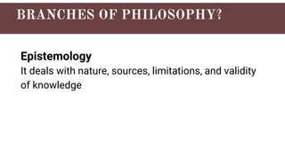 Epistemology
It deals with nature, sources, limitations, and validity
of knowledge
 