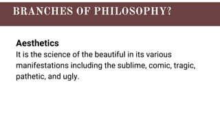 Aesthetics
It is the science of the beautiful in its various
manifestations including the sublime, comic, tragic,
pathetic, and ugly.
 
