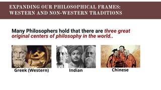 Many Philosophers hold that there are three great
original centers of philosophy in the world..
Greek (Western) Indian Chinese
 