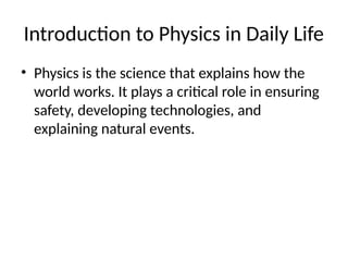 Introduction to Physics in Daily Life
• Physics is the science that explains how the
world works. It plays a critical role in ensuring
safety, developing technologies, and
explaining natural events.
 