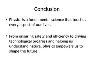 Conclusion
• Physics is a fundamental science that touches
every aspect of our lives.
• From ensuring safety and efficiency to driving
technological progress and helping us
understand nature, physics empowers us to
shape the future.
 