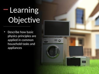 Learning
Objective
• Describe how basic
physics principles are
applied in common
household tasks and
appliances
 