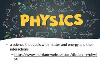 • a science that deals with matter and energy and their
interactions
– https://www.merriam-webster.com/dictionary/physi
cs
 