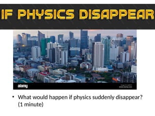 • What would happen if physics suddenly disappear?
(1 minute)
 