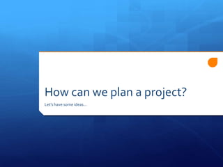 How can we plan a project?
Let’s have some ideas…
 