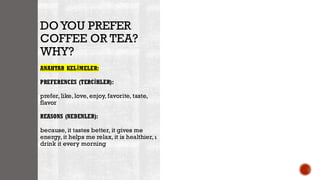 DOYOU PREFER
COFFEE OR TEA?
WHY?
ANAHTAR KELİMELER:
PREFERENCES (TERCİHLER):
prefer, like, love, enjoy, favorite, taste,
flavor
REASONS (NEDENLER):
because, it tastes better, it gives me
energy, it helps me relax, it is healthier, ı
drink it every morning
 