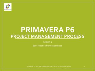 PRIMAVERA P6
PROJECT MANAGEMENT PROCESS
Lesson 1
Best Practice from experience
COPYRIGHT (C) 2014 MYPLANNINGWORLD PTY. LTD. ALL RIGHTS RESERVED 1
 