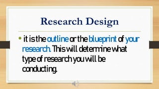 Research Design
•itistheoutlineortheblueprintofyour
research.Thiswilldeterminewhat
typeofresearchyouwillbe
conducting.
 