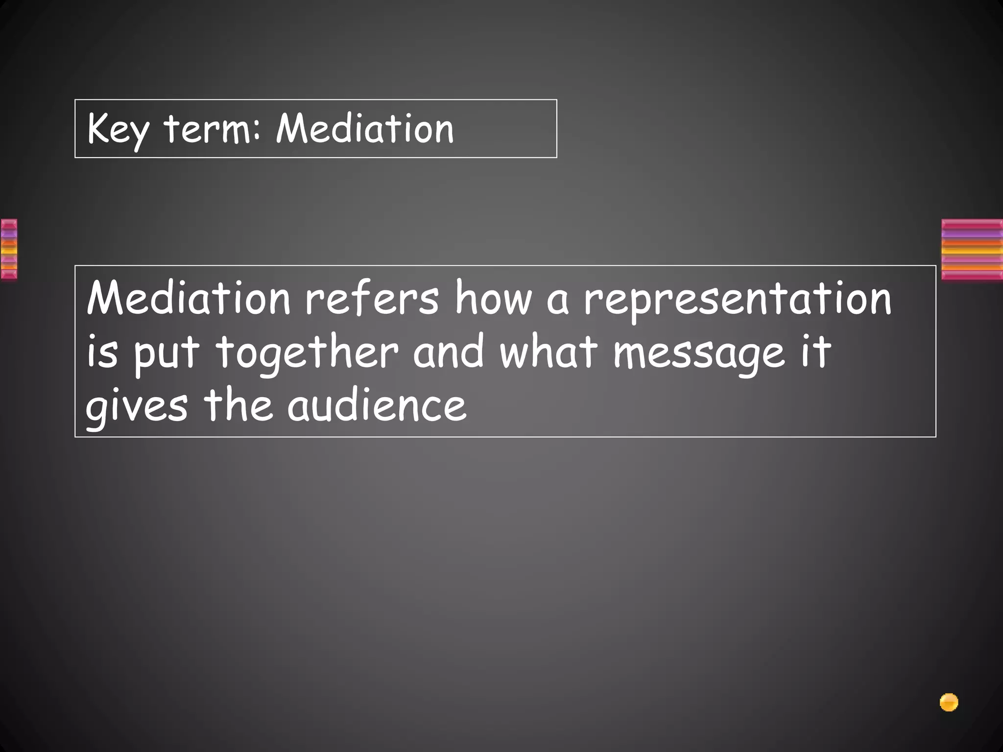 Key term: Mediation
Mediation refers how a representation
is put together and what message it
gives the audience
 