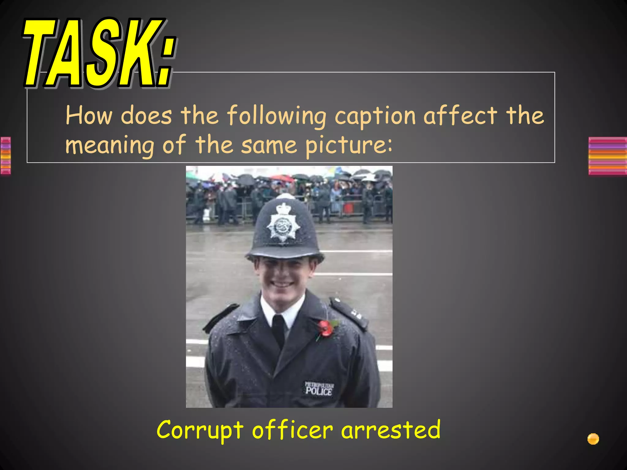 How does the following caption affect the
meaning of the same picture:
Corrupt officer arrested
 