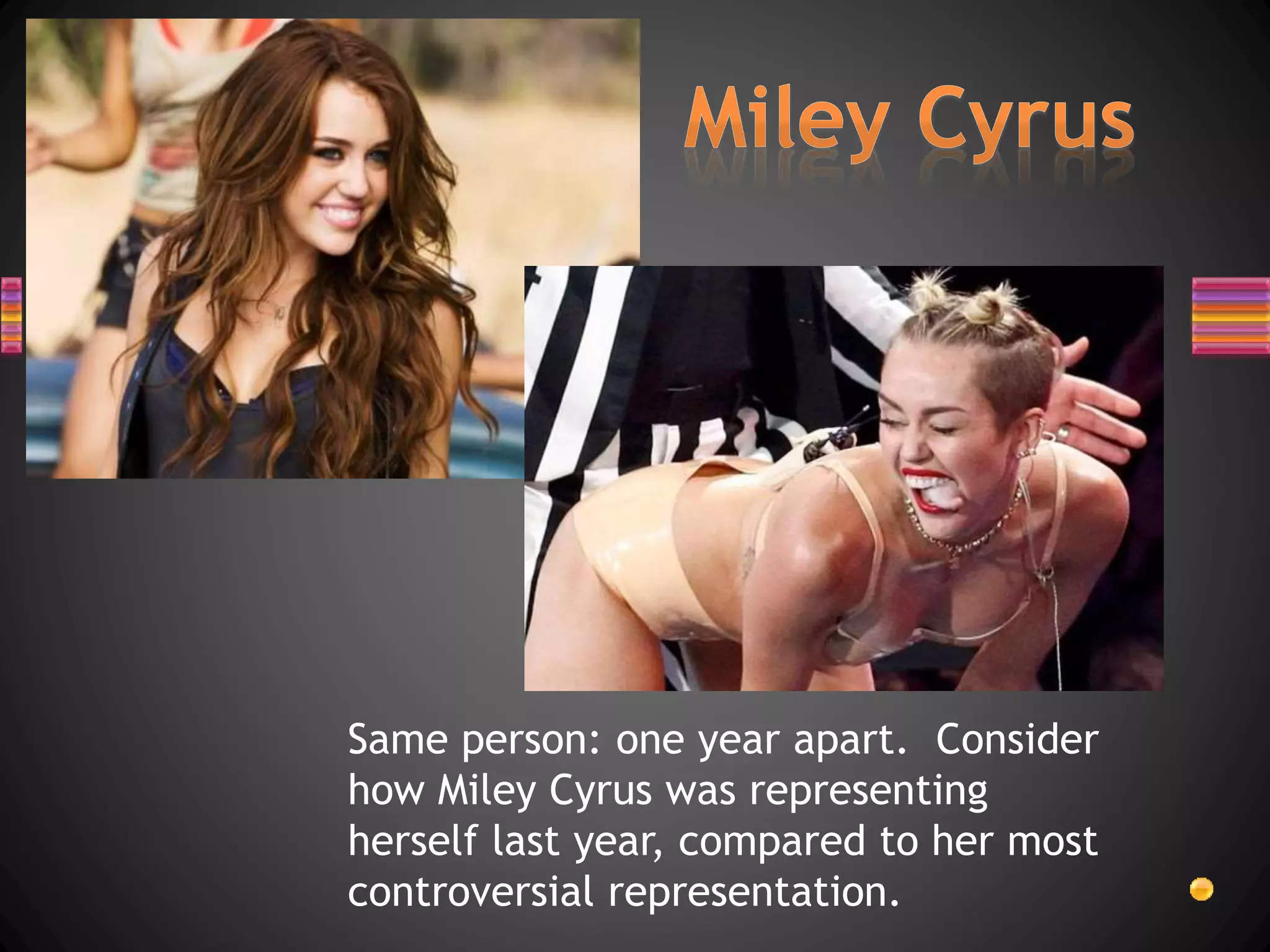 Same person: one year apart. Consider
how Miley Cyrus was representing
herself last year, compared to her most
controversial representation.
 
