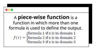A piece-wise function is a
function in which more than one
formula is used to define the output.
 
