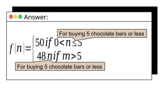 f (𝑛)=
{50𝑖𝑓 0<𝑛≤5
48𝑛𝑖𝑓 𝑚>5
Answer:
For buying 5 chocolate bars or less
For buying 5 chocolate bars or less
 