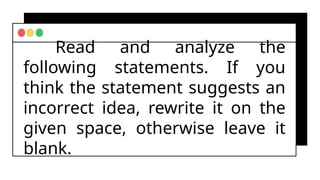 Read and analyze the
following statements. If you
think the statement suggests an
incorrect idea, rewrite it on the
given space, otherwise leave it
blank.
 
