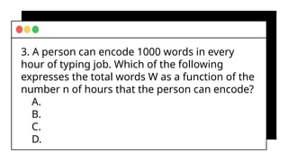 3. A person can encode 1000 words in every
hour of typing job. Which of the following
expresses the total words W as a function of the
number n of hours that the person can encode?
A.
B.
C.
D.
 