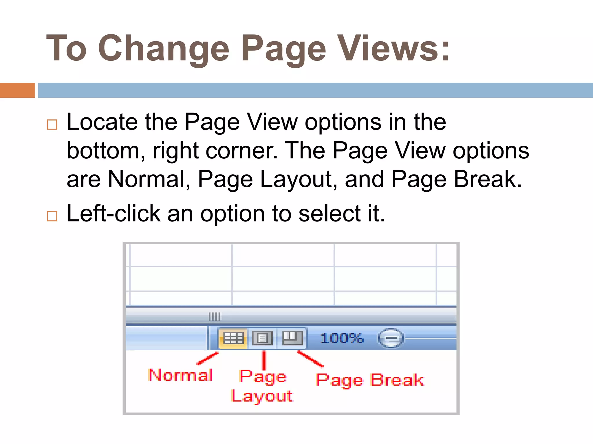 To Change Page Views:Locate the Page View options in the bottom, right corner. The Page View options are Normal, Page Layout, and Page Break.Left-click an option to select it.