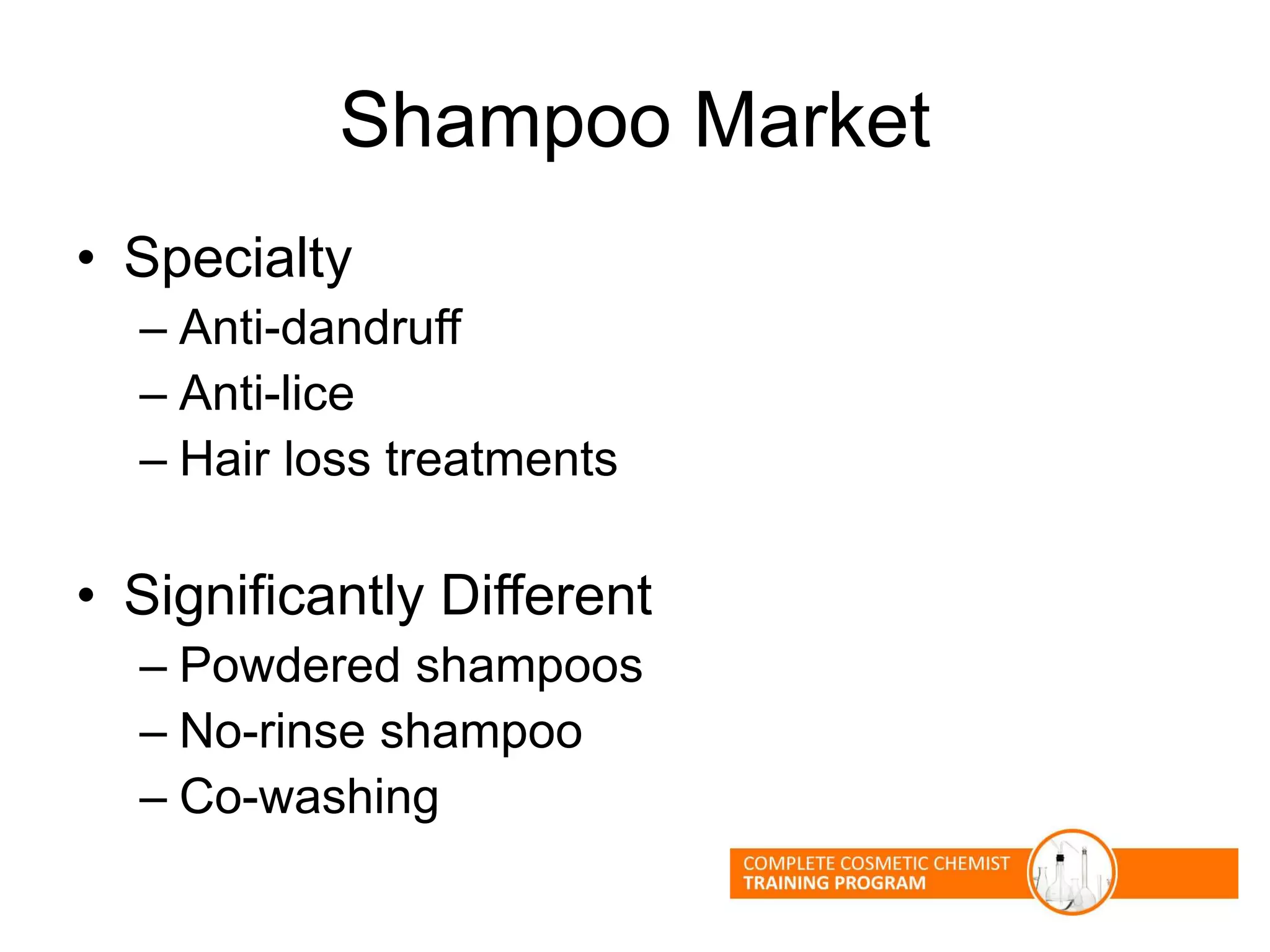 Shampoo Market
• Specialty
– Anti-dandruff
– Anti-lice
– Hair loss treatments
• Significantly Different
– Powdered shampoos
– No-rinse shampoo
– Co-washing
 