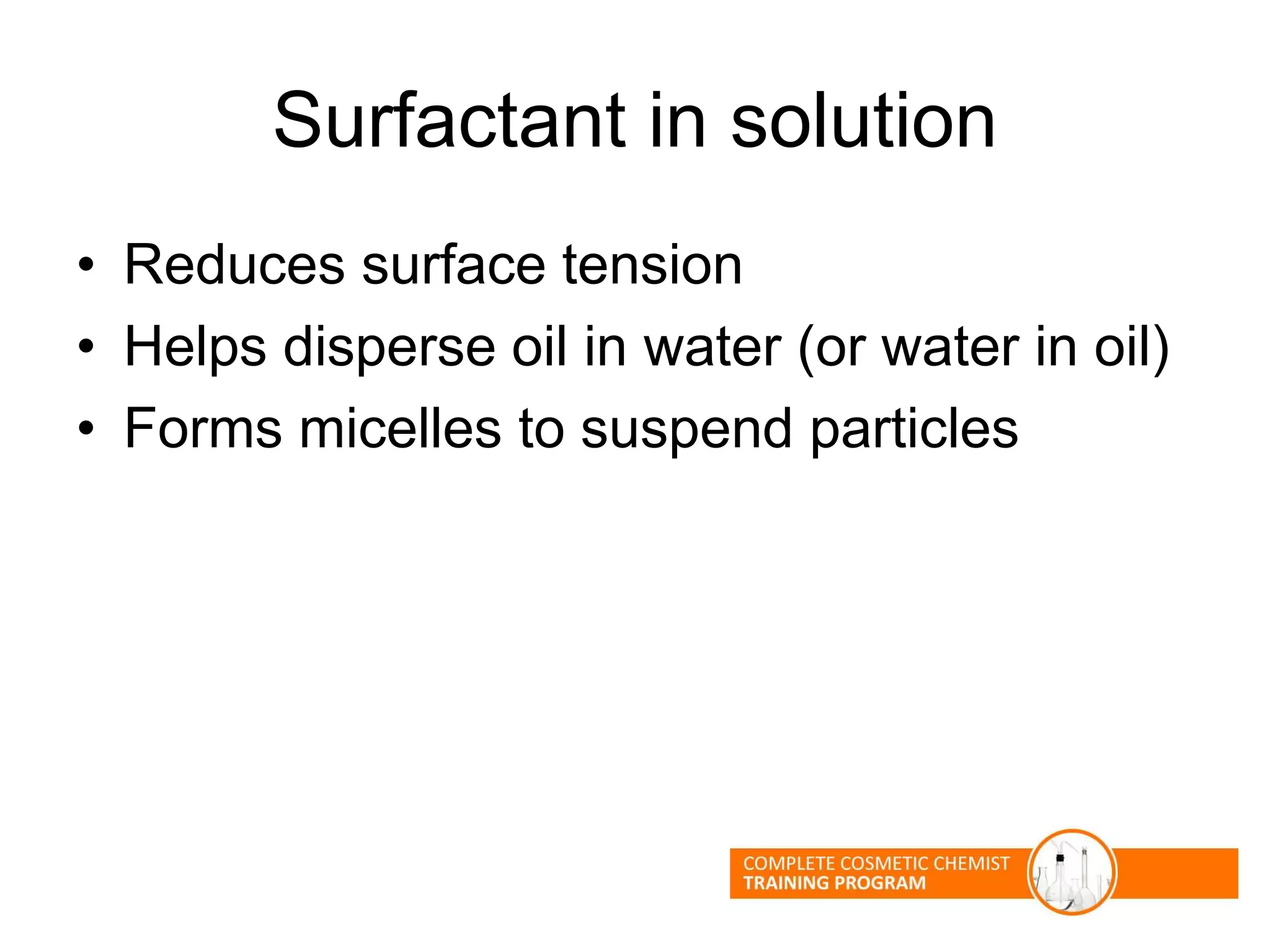 Surfactant in solution
• Reduces surface tension
• Helps disperse oil in water (or water in oil)
• Forms micelles to suspend particles
 