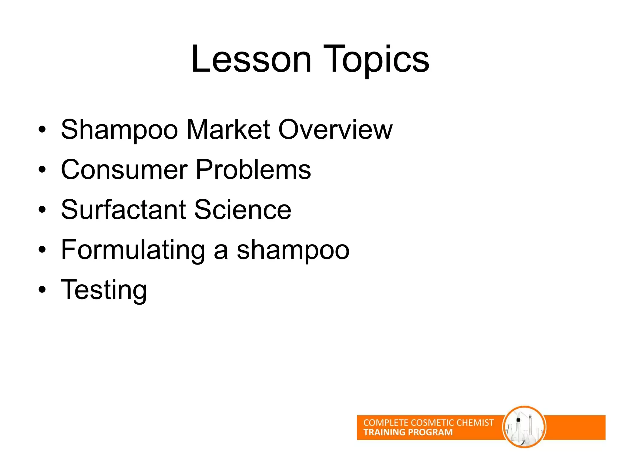 Lesson Topics
• Shampoo Market Overview
• Consumer Problems
• Surfactant Science
• Formulating a shampoo
• Testing
 