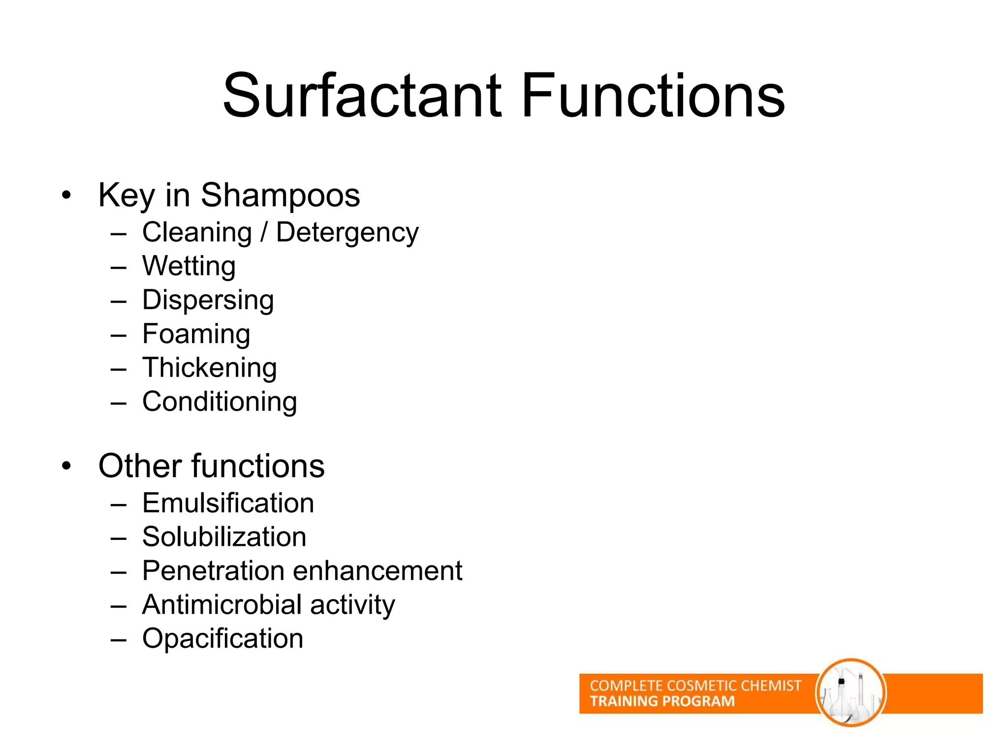Surfactant Functions
• Key in Shampoos
– Cleaning / Detergency
– Wetting
– Dispersing
– Foaming
– Thickening
– Conditioning
• Other functions
– Emulsification
– Solubilization
– Penetration enhancement
– Antimicrobial activity
– Opacification
 