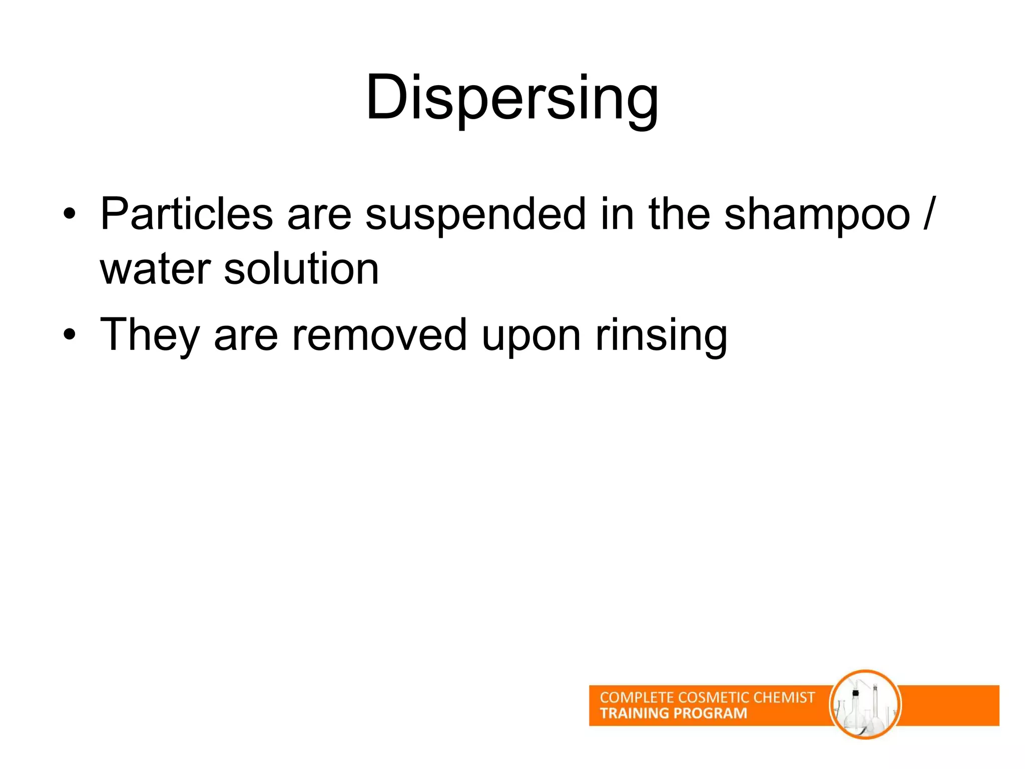 Dispersing
• Particles are suspended in the shampoo /
water solution
• They are removed upon rinsing
 